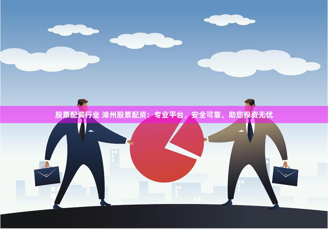 股票配资行业 漳州股票配资：专业平台，安全可靠，助您投资无忧
