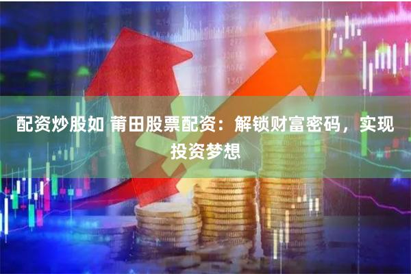 配资炒股如 莆田股票配资：解锁财富密码，实现投资梦想