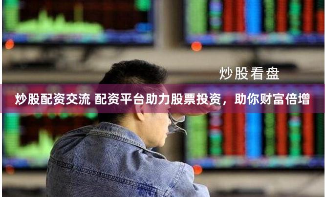 炒股配资交流 配资平台助力股票投资，助你财富倍增