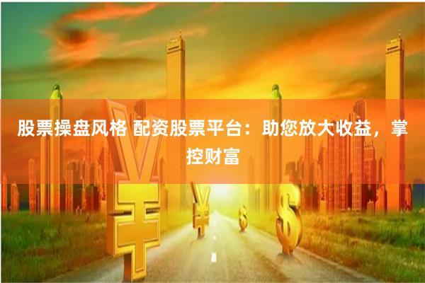 股票操盘风格 配资股票平台：助您放大收益，掌控财富