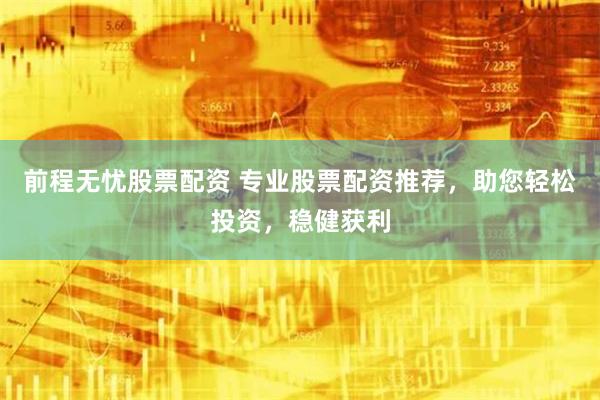 前程无忧股票配资 专业股票配资推荐，助您轻松投资，稳健获利