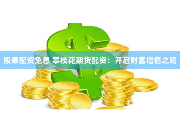 股票配资免息 攀枝花期货配资：开启财富增值之路