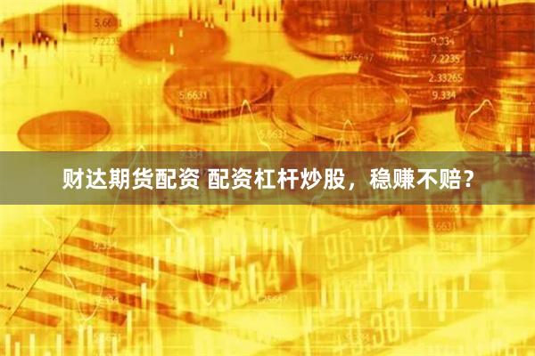 财达期货配资 配资杠杆炒股，稳赚不赔？