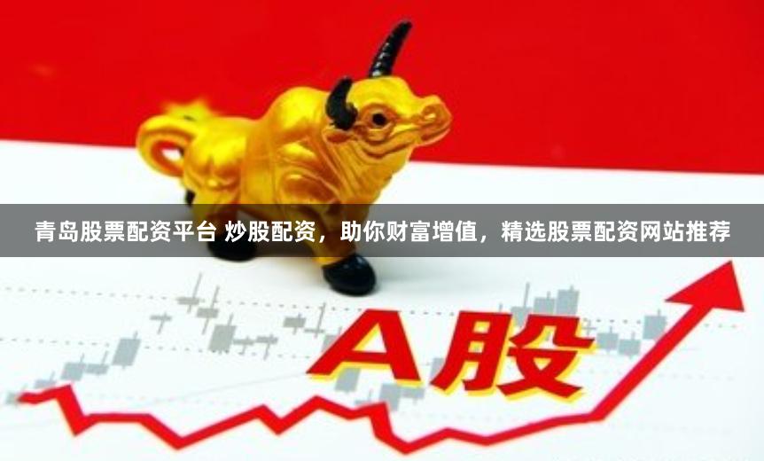 青岛股票配资平台 炒股配资，助你财富增值，精选股票配资网站推