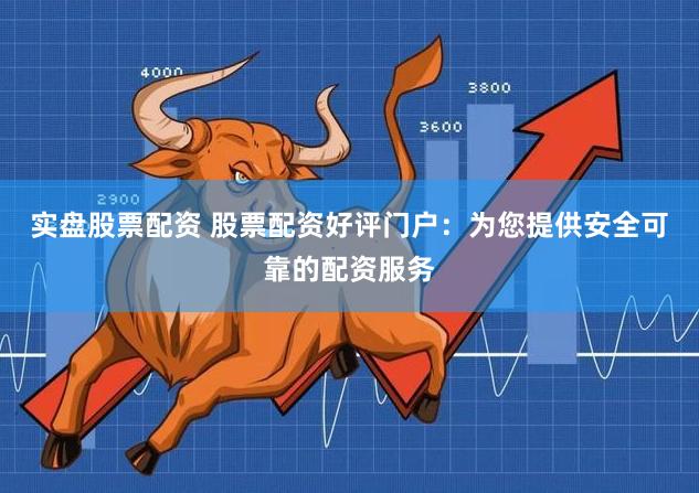 实盘股票配资 股票配资好评门户：为您提供安全可靠的配资服务
