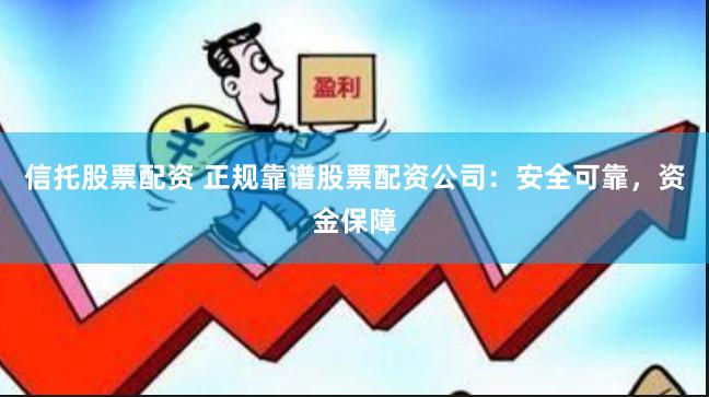 信托股票配资 正规靠谱股票配资公司：安全可靠，资金保障