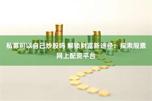 私募可以自己炒股吗 解锁财富新途径：探索股票网上配资平台