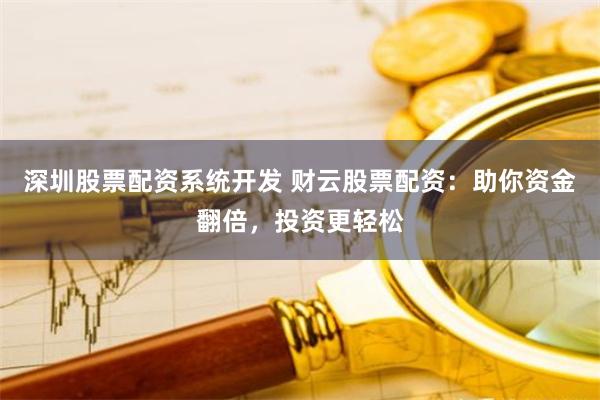 深圳股票配资系统开发 财云股票配资：助你资金翻倍，投资更轻松