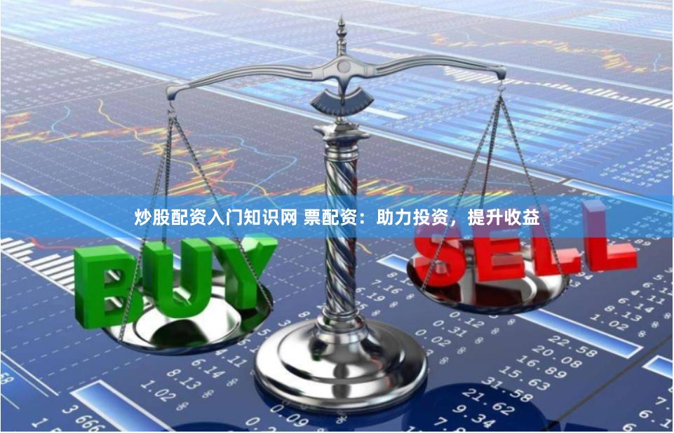 炒股配资入门知识网 票配资：助力投资，提升收益