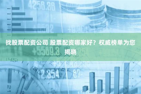 找股票配资公司 股票配资哪家好？权威榜单为您揭晓