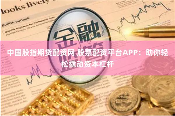 中国股指期货配资网 股票配资平台APP：助你轻松撬动资本杠杆