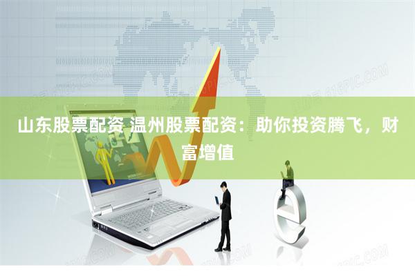 山东股票配资 温州股票配资：助你投资腾飞，财富增值