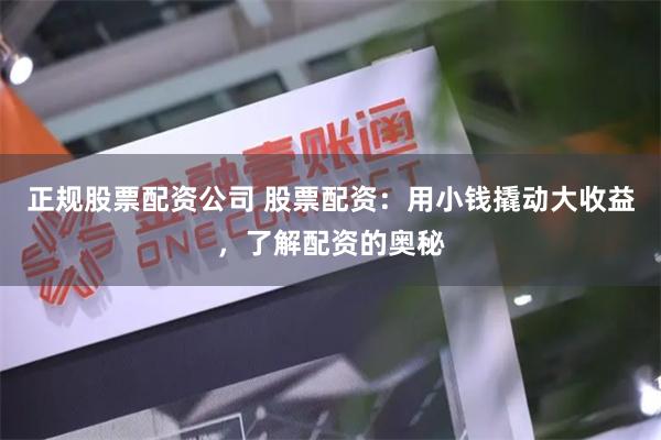 正规股票配资公司 股票配资：用小钱撬动大收益，了解配资的奥秘