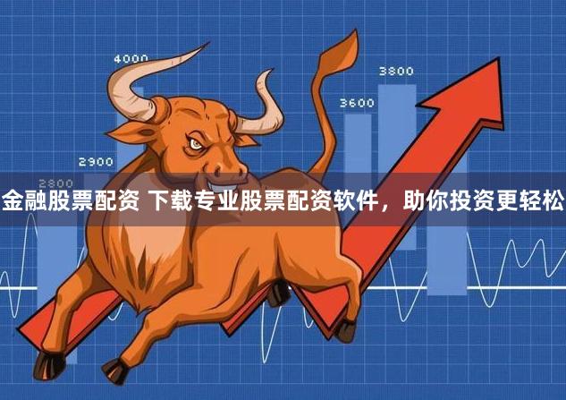 金融股票配资 下载专业股票配资软件，助你投资更轻松