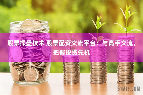 股票操盘技术 股票配资交流平台：与高手交流，把握投资先机