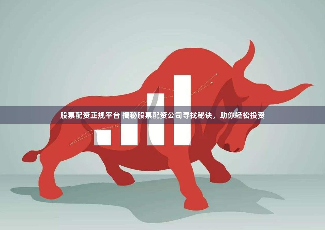 股票配资正规平台 揭秘股票配资公司寻找秘诀，助你轻松投资