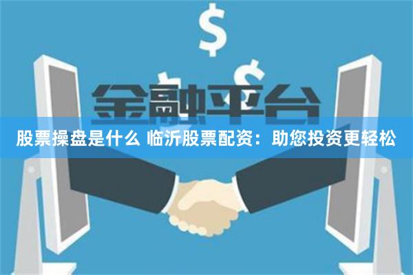 股票操盘是什么 临沂股票配资：助您投资更轻松