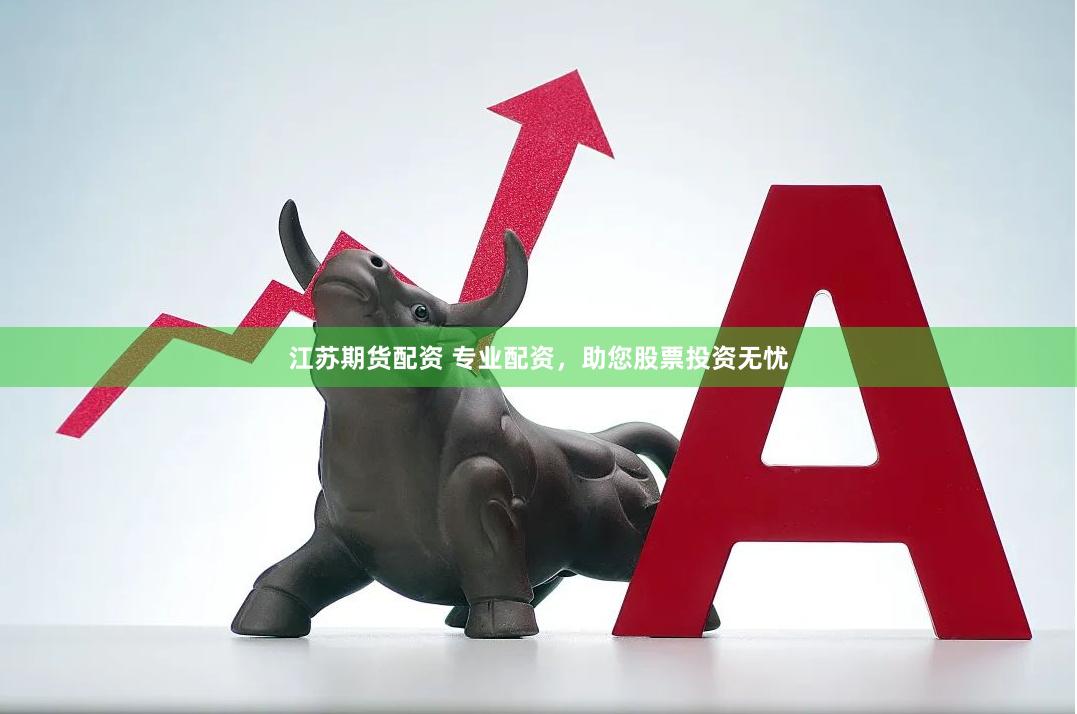 江苏期货配资 专业配资，助您股票投资无忧