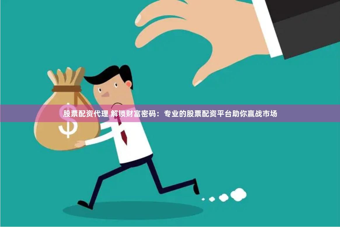 股票配资代理 解锁财富密码：专业的股票配资平台助你赢战市场