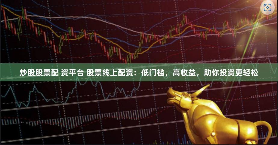 炒股股票配 资平台 股票线上配资：低门槛，高收益，助你投资更