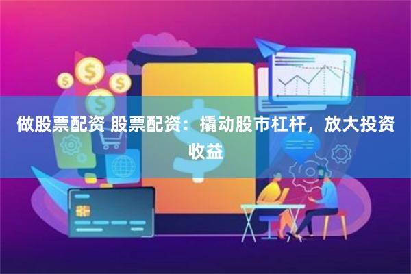 做股票配资 股票配资：撬动股市杠杆，放大投资收益