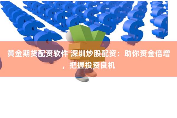 黄金期货配资软件 深圳炒股配资：助你资金倍增，把握投资良机