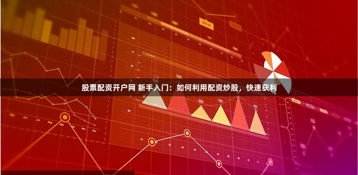 股票配资开户网 新手入门：如何利用配资炒股，快速获利