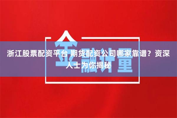 浙江股票配资平台 期货配资公司哪家靠谱？资深人士为你揭秘