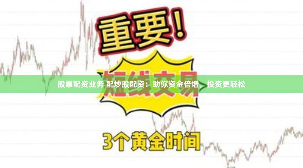 股票配资业务 配炒股配资：助你资金倍增，投资更轻松