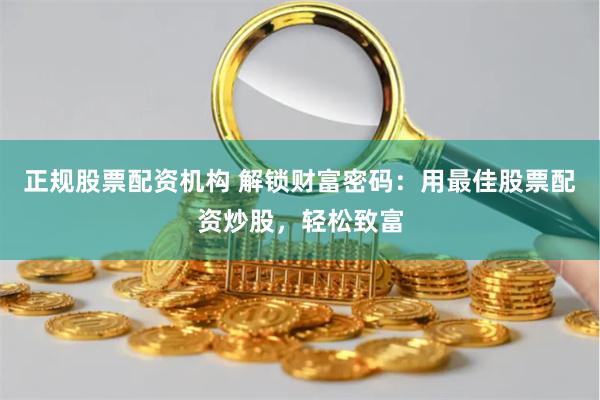 正规股票配资机构 解锁财富密码：用最佳股票配资炒股，轻松致富