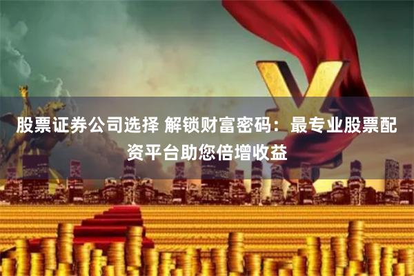 股票证券公司选择 解锁财富密码：最专业股票配资平台助您倍增收