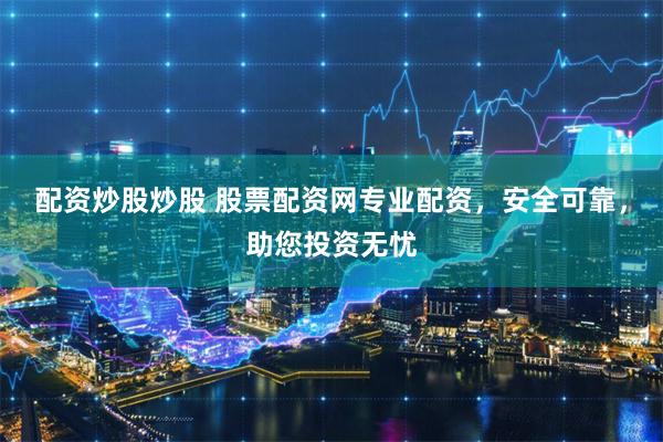 配资炒股炒股 股票配资网专业配资，安全可靠，助您投资无忧
