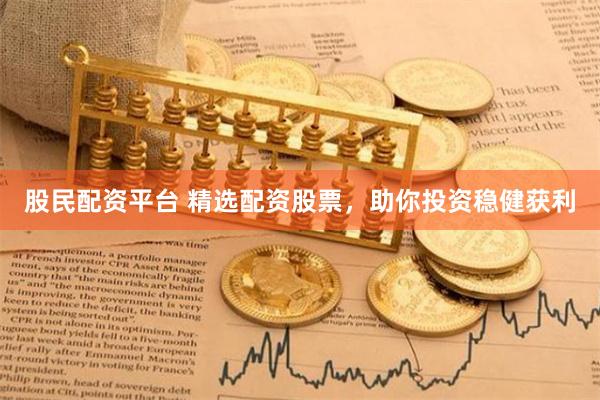 股民配资平台 精选配资股票，助你投资稳健获利