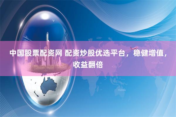 中国股票配资网 配资炒股优选平台，稳健增值，收益翻倍