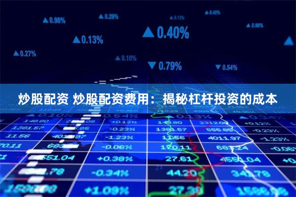 炒股配资 炒股配资费用：揭秘杠杆投资的成本