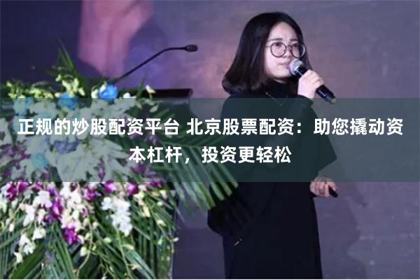 正规的炒股配资平台 北京股票配资：助您撬动资本杠杆，投资更轻