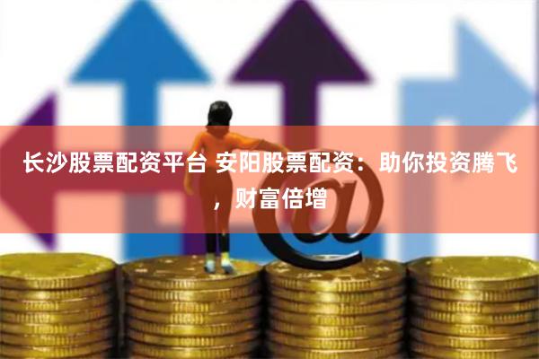 长沙股票配资平台 安阳股票配资：助你投资腾飞，财富倍增
