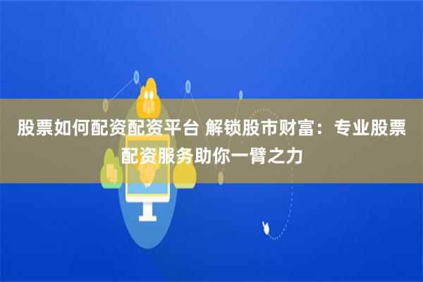 股票如何配资配资平台 解锁股市财富：专业股票配资服务助你一臂