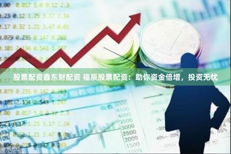 股票配资鑫东财配资 福辰股票配资：助你资金倍增，投资无忧
