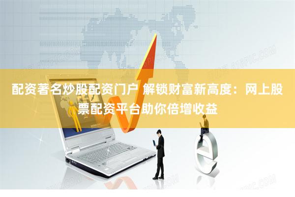 配资著名炒股配资门户 解锁财富新高度：网上股票配资平台助你倍