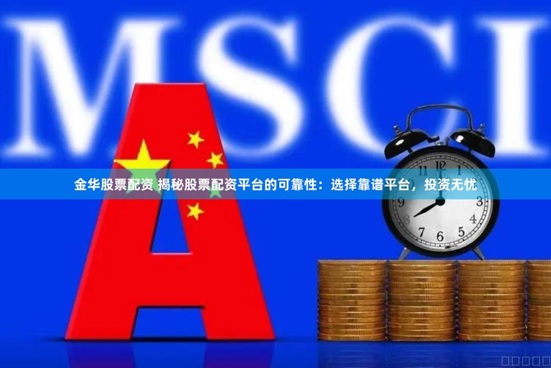 金华股票配资 揭秘股票配资平台的可靠性：选择靠谱平台，投资无