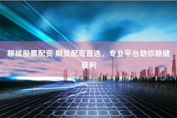 聊城股票配资 期货配资首选，专业平台助你稳健获利