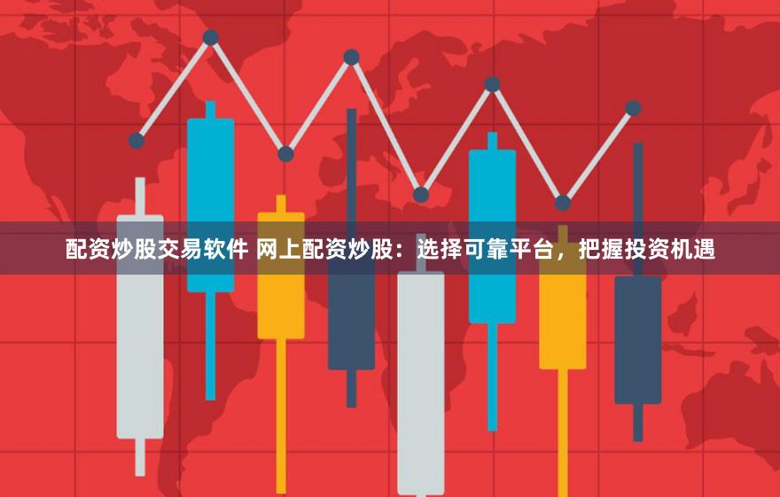 配资炒股交易软件 网上配资炒股：选择可靠平台，把握投资机遇