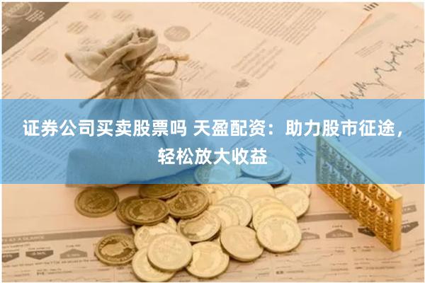 证券公司买卖股票吗 天盈配资：助力股市征途，轻松放大收益