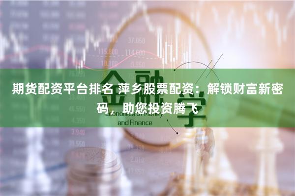 期货配资平台排名 萍乡股票配资：解锁财富新密码，助您投资腾飞