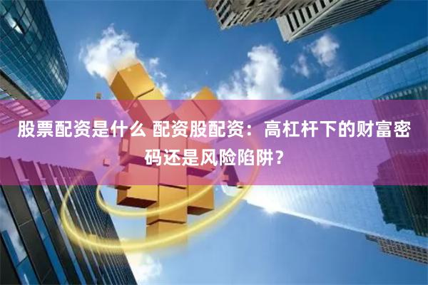 股票配资是什么 配资股配资：高杠杆下的财富密码还是风险陷阱？