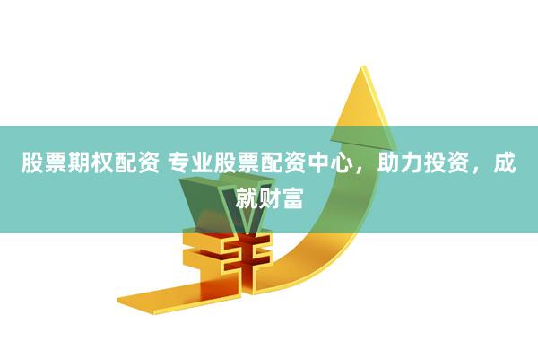 股票期权配资 专业股票配资中心，助力投资，成就财富