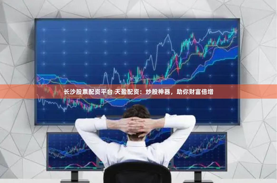 长沙股票配资平台 天盈配资：炒股神器，助你财富倍增