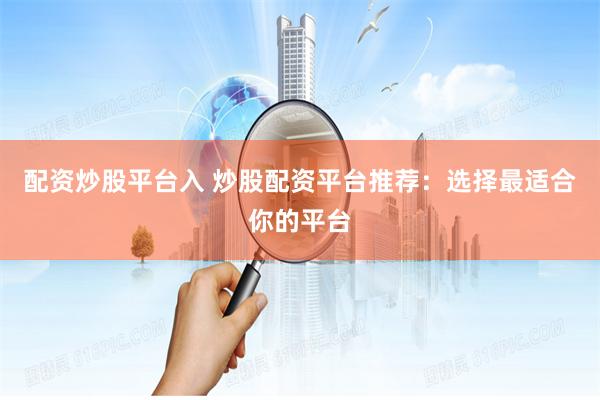 配资炒股平台入 炒股配资平台推荐：选择最适合你的平台