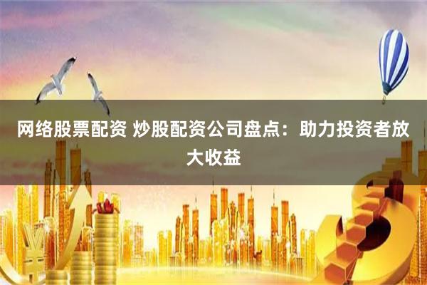 网络股票配资 炒股配资公司盘点：助力投资者放大收益